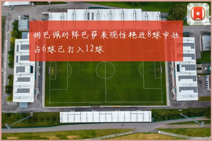 姆巴佩对阵巴萨表现惊艳近8球中独占6球已打入12球
