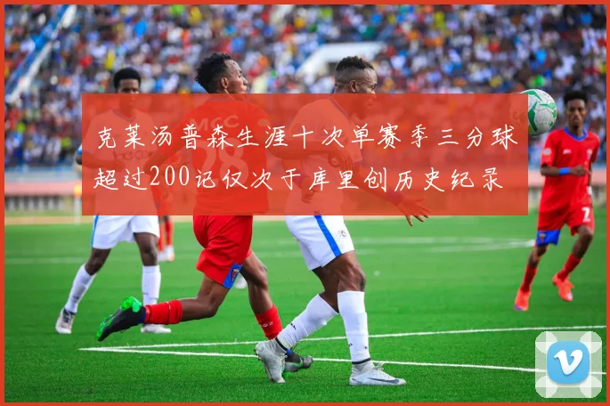 克莱汤普森生涯十次单赛季三分球超过200记仅次于库里创历史纪录