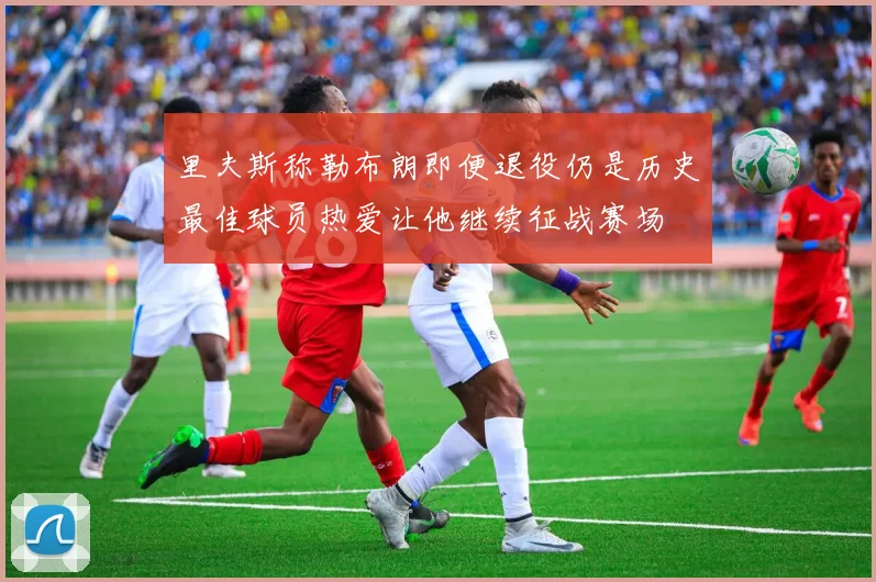 里夫斯称勒布朗即便退役仍是历史最佳球员热爱让他继续征战赛场