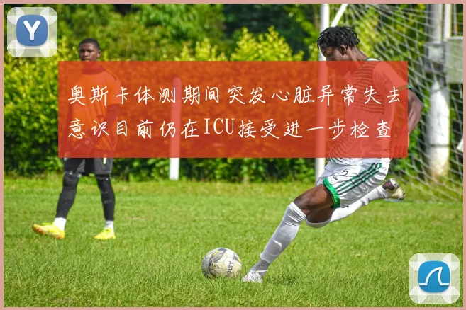 奥斯卡体测期间突发心脏异常失去意识目前仍在ICU接受进一步检查