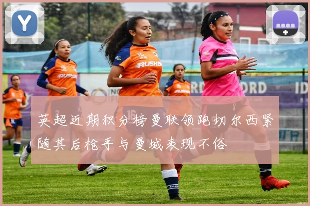 英超近期积分榜曼联领跑切尔西紧随其后枪手与曼城表现不俗