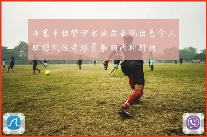 丰塞卡称赞伊尔迪兹表现出色令人联想到传奇球员弗朗西斯科利