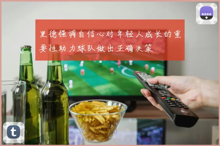 里德强调自信心对年轻人成长的重要性助力球队做出正确决策