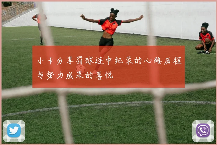 小卡分享罚球连中纪录的心路历程与努力成果的喜悦