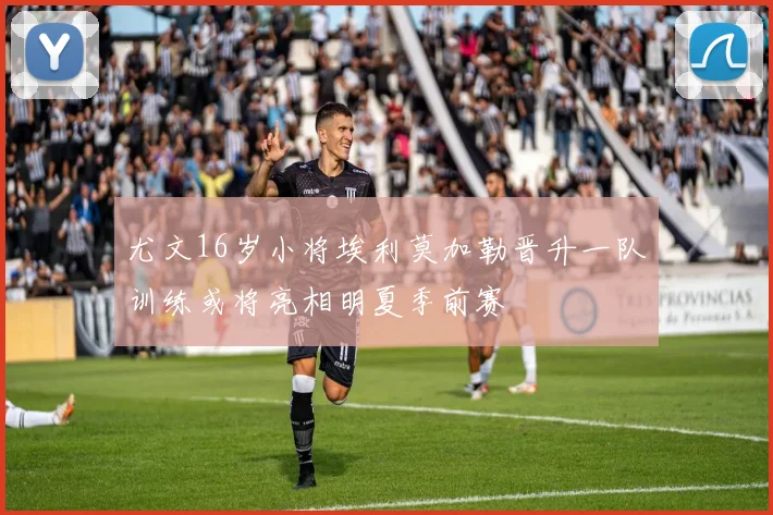 尤文16岁小将埃利莫加勒晋升一队训练或将亮相明夏季前赛