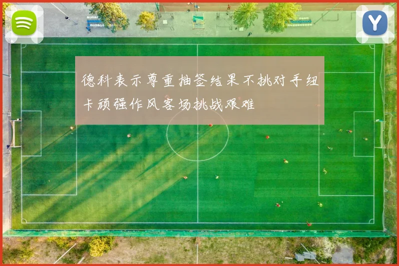 德科表示尊重抽签结果不挑对手纽卡顽强作风客场挑战艰难