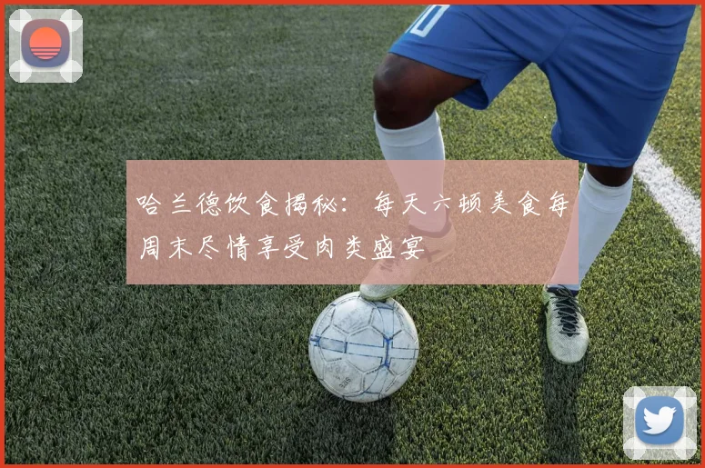 哈兰德饮食揭秘：每天六顿美食每周末尽情享受肉类盛宴