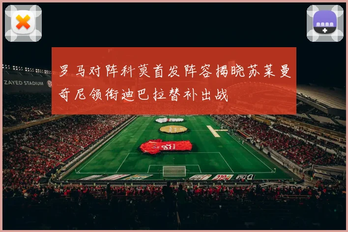 罗马对阵科莫首发阵容揭晓苏莱曼奇尼领衔迪巴拉替补出战