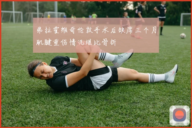 弗拉霍维奇伦敦手术后缺席三个月肌腱重伤情况堪比骨折