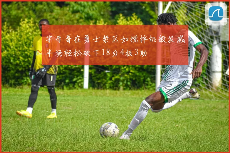 字母哥在勇士禁区如搅拌机般发威半场轻松砍下18分4板3助