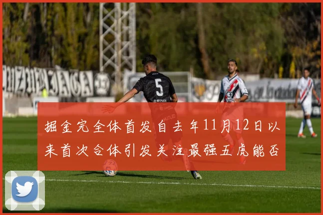 掘金完全体首发自去年11月12日以来首次合体引发关注最强五虎能否重现辉煌