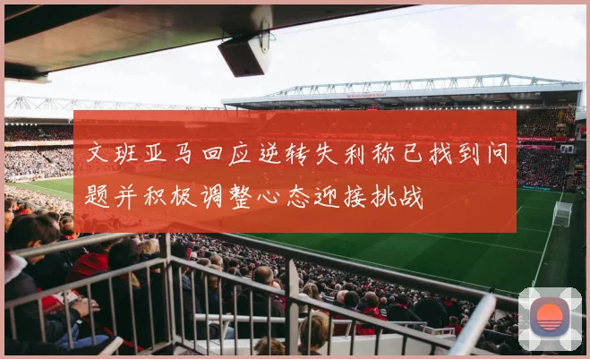 文班亚马回应逆转失利称已找到问题并积极调整心态迎接挑战