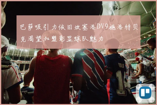 巴萨吸引力依旧坎塞洛DV9施洛特贝克渴望加盟彰显球队魅力