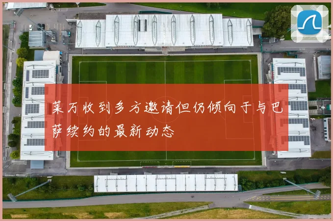 莱万收到多方邀请但仍倾向于与巴萨续约的最新动态