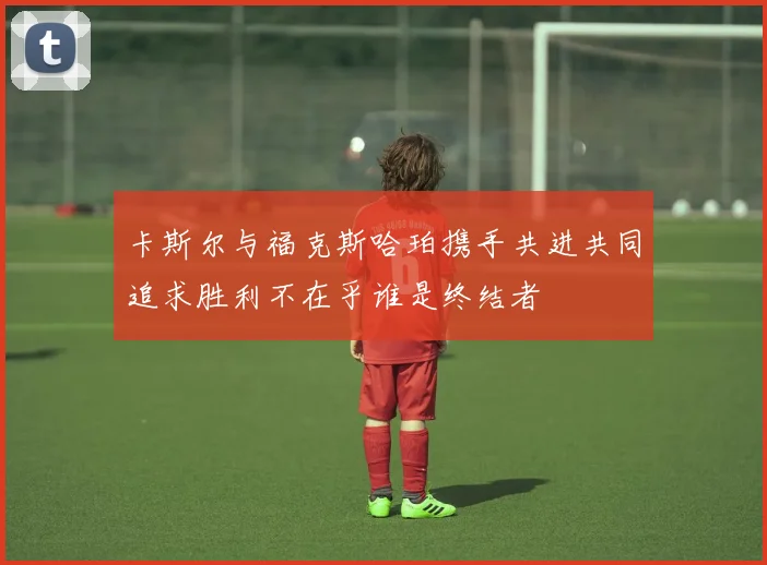 卡斯尔与福克斯哈珀携手共进共同追求胜利不在乎谁是终结者
