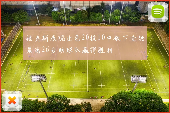 福克斯表现出色20投10中砍下全场最高26分助球队赢得胜利