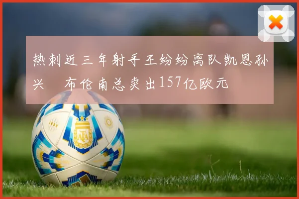 热刺近三年射手王纷纷离队凯恩孙兴慜布伦南总卖出157亿欧元