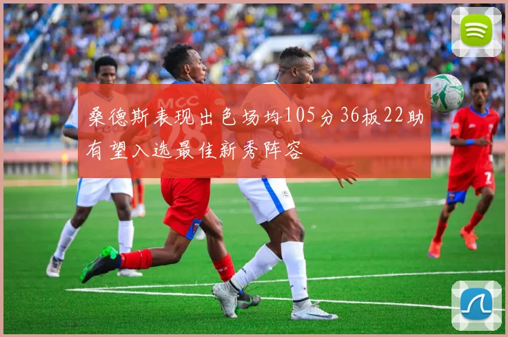 桑德斯表现出色场均105分36板22助有望入选最佳新秀阵容