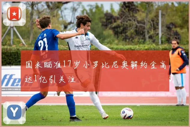 国米瞄准17岁小罗比尼奥解约金高达1亿引关注