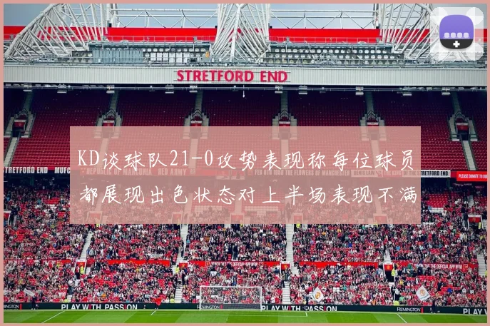 KD谈球队21-0攻势表现称每位球员都展现出色状态对上半场表现不满