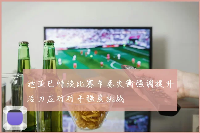 迪亚巴特谈比赛节奏失衡强调提升活力应对对手强度挑战