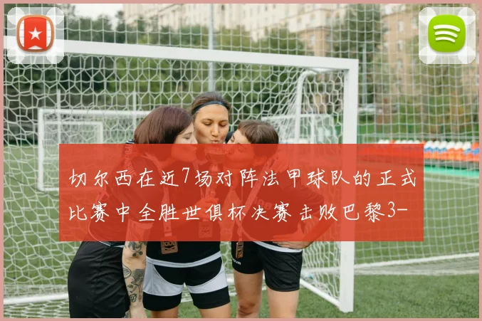 切尔西在近7场对阵法甲球队的正式比赛中全胜世俱杯决赛击败巴黎3-0