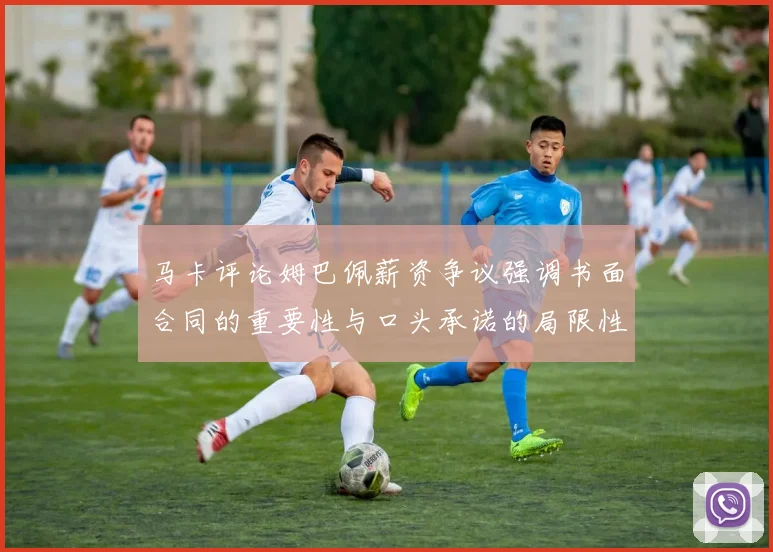 马卡评论姆巴佩薪资争议强调书面合同的重要性与口头承诺的局限性